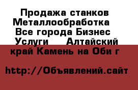 Продажа станков. Металлообработка. - Все города Бизнес » Услуги   . Алтайский край,Камень-на-Оби г.